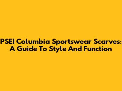 PSEI Columbia Sportswear Scarves: A Guide To Style And Function