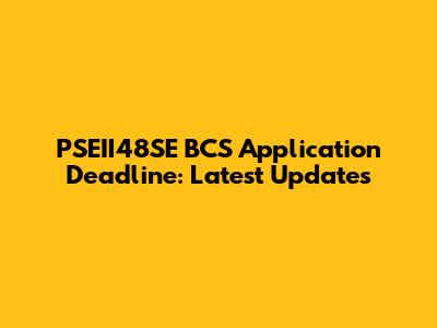 PSEII48SE BCS Application Deadline: Latest Updates