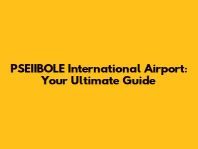 PSEIIBOLE International Airport: Your Ultimate Guide
