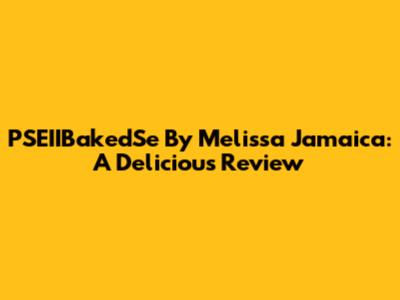 PSEIIBakedSe By Melissa Jamaica: A Delicious Review