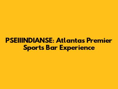 PSEIIINDIANSE: Atlanta's Premier Sports Bar Experience
