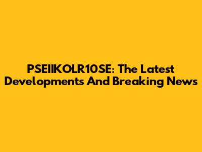 PSEIIKOLR10SE: The Latest Developments And Breaking News