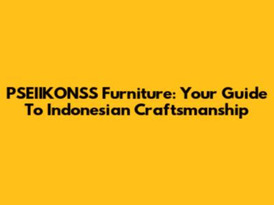 PSEIIKONSS Furniture: Your Guide To Indonesian Craftsmanship