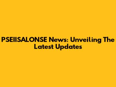 PSEIISALONSE News: Unveiling The Latest Updates