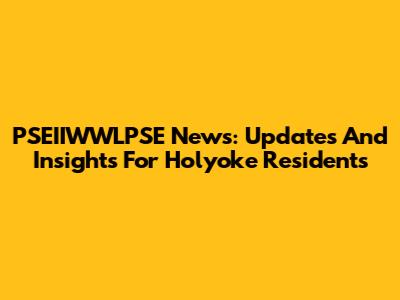 PSEIIWWLPSE News: Updates And Insights For Holyoke Residents