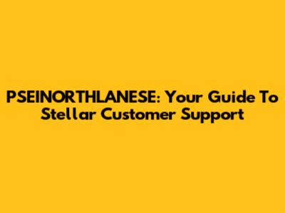 PSEINORTHLANESE: Your Guide To Stellar Customer Support