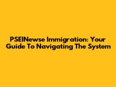 PSEINewse Immigration: Your Guide To Navigating The System