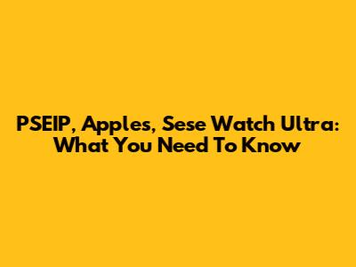 PSEIP, Apples, Sese Watch Ultra: What You Need To Know