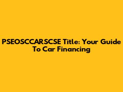 PSEOSCCARSCSE Title: Your Guide To Car Financing