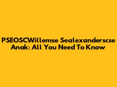 PSEOSCWillemse Sealexanderscse Anak: All You Need To Know