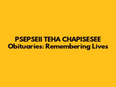 PSEPSEII TEHA CHAPISESEE Obituaries: Remembering Lives