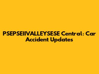 PSEPSEIIVALLEYSESE Central: Car Accident Updates
