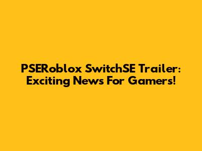 PSERoblox SwitchSE Trailer: Exciting News For Gamers!
