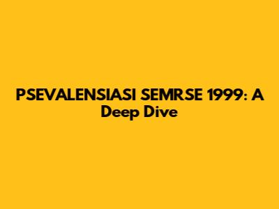 PSEVALENSIASI SEMRSE 1999: A Deep Dive