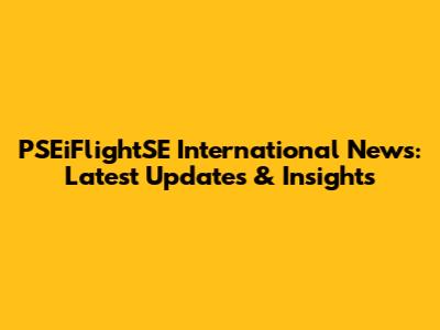 PSEiFlightSE International News: Latest Updates & Insights