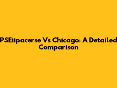 PSEiipacerse Vs Chicago: A Detailed Comparison