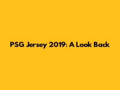 PSG Jersey 2019: A Look Back