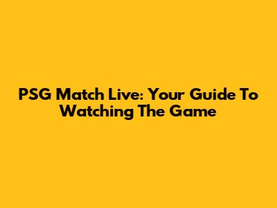 PSG Match Live: Your Guide To Watching The Game