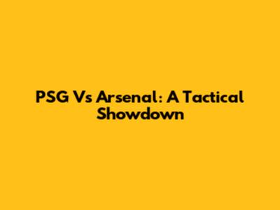 PSG Vs Arsenal: A Tactical Showdown