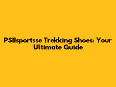 PSIIsportsse Trekking Shoes: Your Ultimate Guide