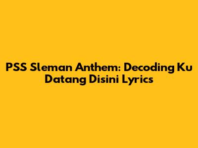 PSS Sleman Anthem: Decoding 'Ku Datang Disini' Lyrics