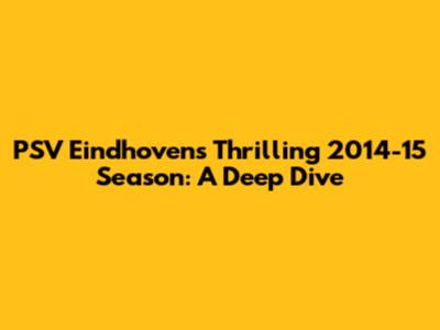 PSV Eindhoven's Thrilling 2014-15 Season: A Deep Dive