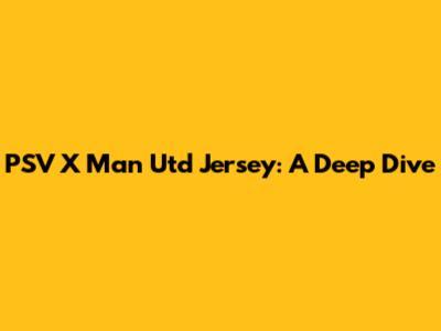 PSV X Man Utd Jersey: A Deep Dive