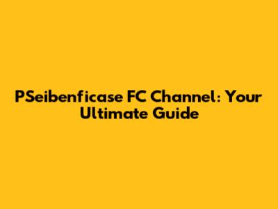 PSeibenficase FC Channel: Your Ultimate Guide