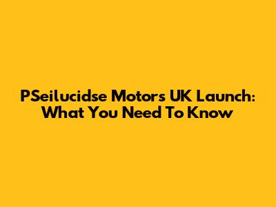 PSeilucidse Motors UK Launch: What You Need To Know