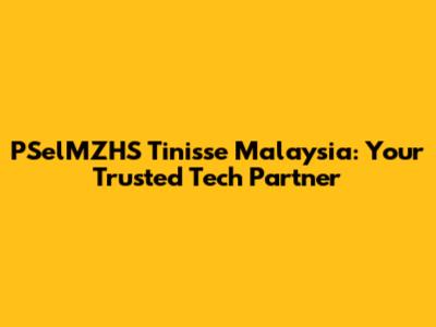PSelMZHS Tinisse Malaysia: Your Trusted Tech Partner