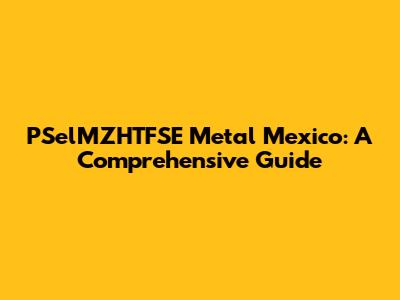 PSelMZHTFSE Metal Mexico: A Comprehensive Guide