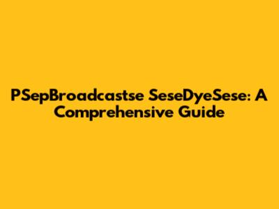 PSepBroadcastse SeseDyeSese: A Comprehensive Guide