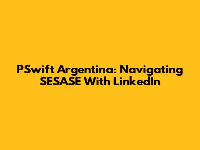 PSwift Argentina: Navigating SESASE With LinkedIn