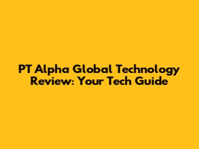 PT Alpha Global Technology Review: Your Tech Guide
