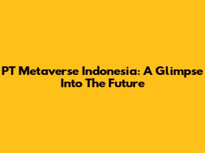 PT Metaverse Indonesia: A Glimpse Into The Future