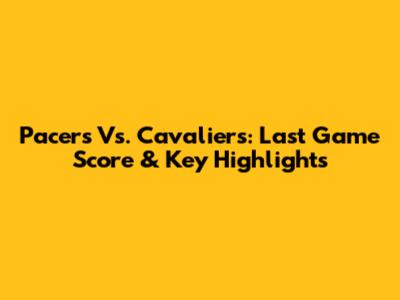Pacers Vs. Cavaliers: Last Game Score & Key Highlights