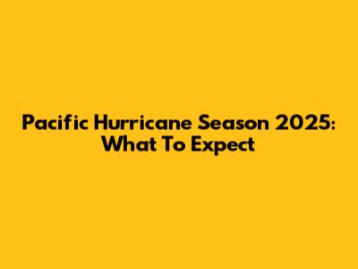 Pacific Hurricane Season 2025: What To Expect