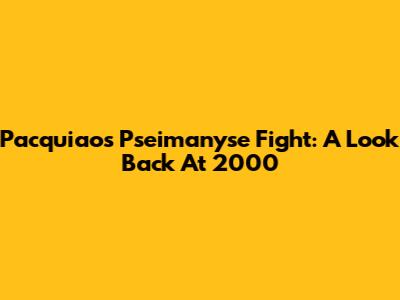 Pacquiao's Pseimanyse Fight: A Look Back At 2000