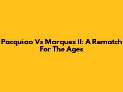 Pacquiao Vs Marquez II: A Rematch For The Ages
