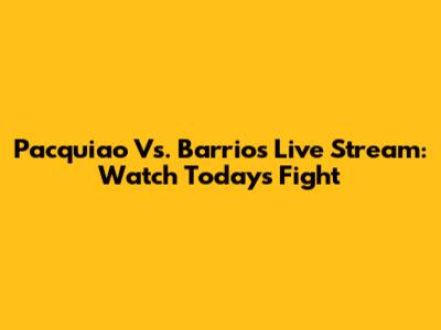 Pacquiao Vs. Barrios Live Stream: Watch Today's Fight