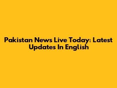 Pakistan News Live Today: Latest Updates In English