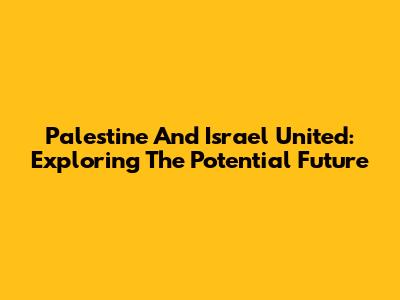 Palestine And Israel United: Exploring The Potential Future