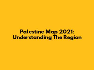 Palestine Map 2021: Understanding The Region
