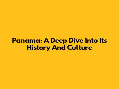 Panama: A Deep Dive Into Its History And Culture