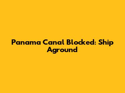 Panama Canal Blocked: Ship Aground
