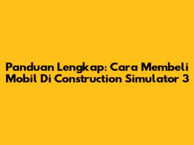 Panduan Lengkap: Cara Membeli Mobil Di Construction Simulator 3