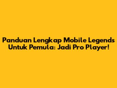 Panduan Lengkap Mobile Legends Untuk Pemula: Jadi Pro Player!