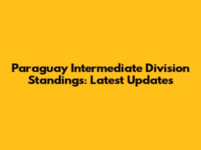 Paraguay Intermediate Division Standings: Latest Updates