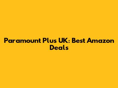 Paramount Plus UK: Best Amazon Deals