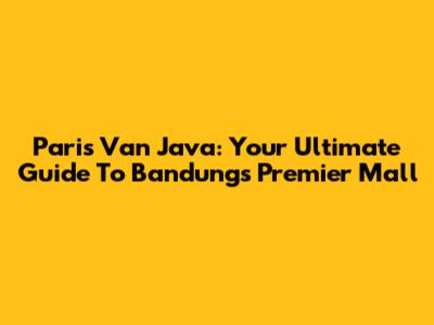 Paris Van Java: Your Ultimate Guide To Bandung's Premier Mall